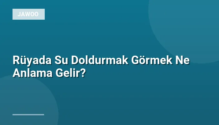 Rüyada Su Doldurmak Görmek Ne Anlama Gelir?