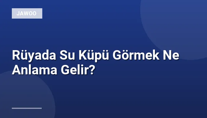 Rüyada Su Küpü Görmek Ne Anlama Gelir?