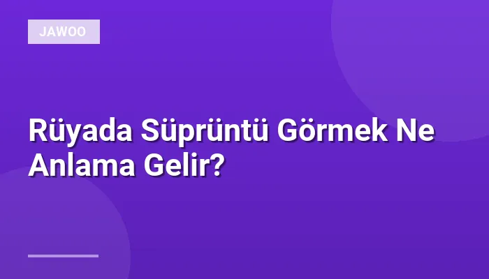 Rüyada Süprüntü Görmek Ne Anlama Gelir?