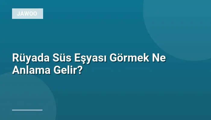 Rüyada Süs Eşyası Görmek Ne Anlama Gelir?