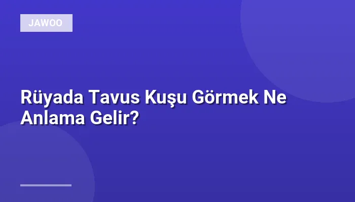 Rüyada Tavus Kuşu Görmek Ne Anlama Gelir?