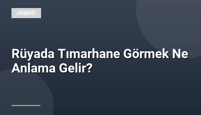 Rüyada Tımarhane Görmek Ne Anlama Gelir?
