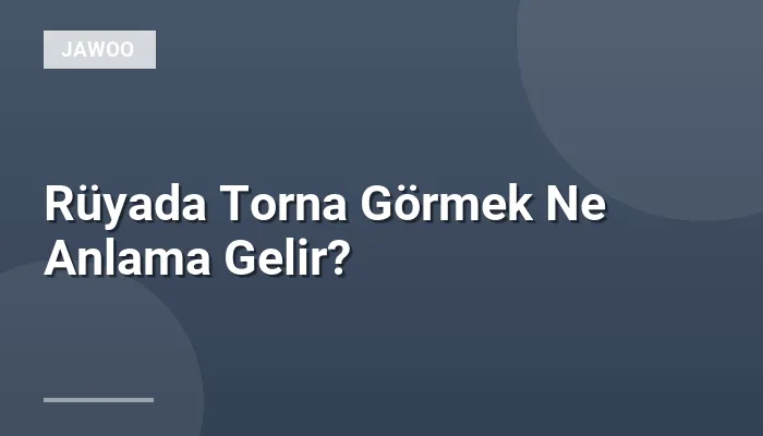 Rüyada Torna Görmek Ne Anlama Gelir?