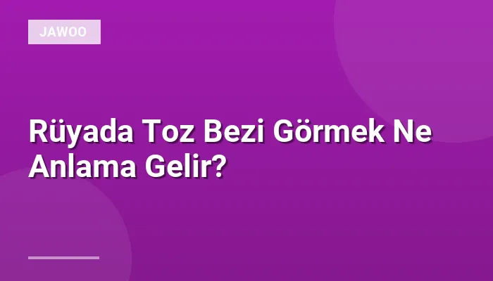 Rüyada Toz Bezi Görmek Ne Anlama Gelir?