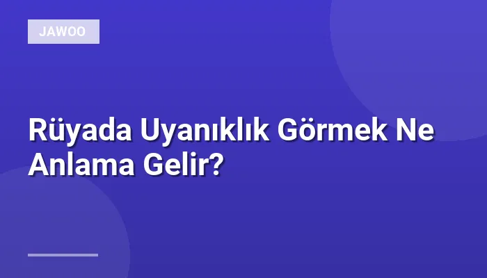 Rüyada Uyanıklık Görmek Ne Anlama Gelir?