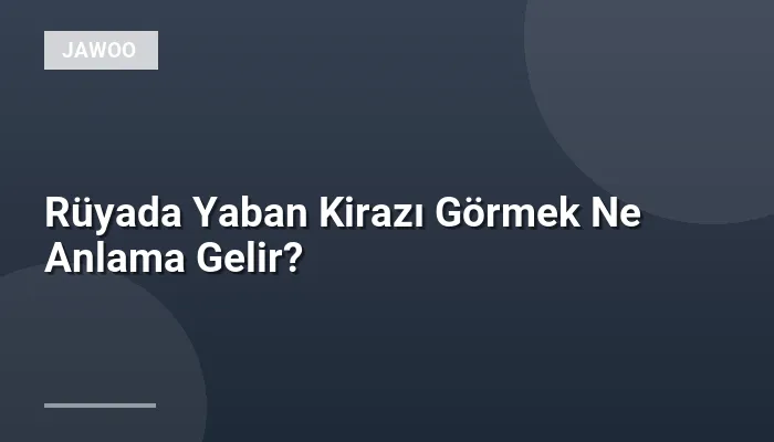 Rüyada Yaban Kirazı Görmek Ne Anlama Gelir?