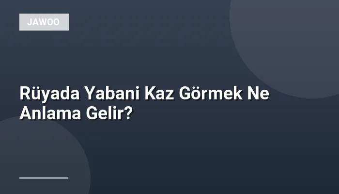 Rüyada Yabani Kaz Görmek Ne Anlama Gelir?