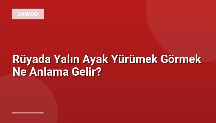 Rüyada Yalın Ayak Yürümek Görmek Ne Anlama Gelir?
