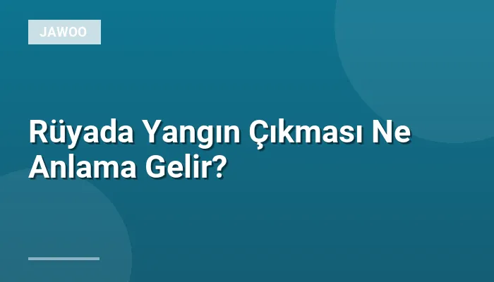 Rüyada Yangın Çıkması Ne Anlama Gelir?