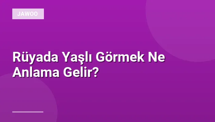 Rüyada Yaşlı Görmek Ne Anlama Gelir?