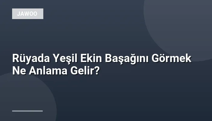Rüyada Yeşil Ekin Başağını Görmek Ne Anlama Gelir?