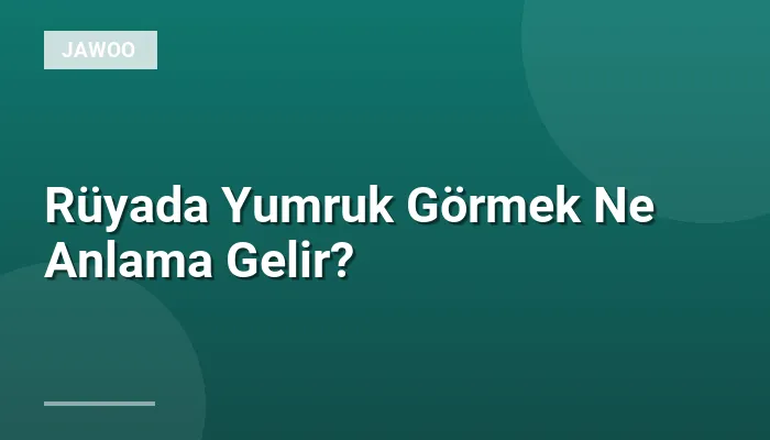 Rüyada Yumruk Görmek Ne Anlama Gelir?
