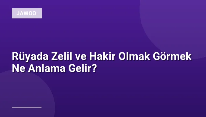 Rüyada Zelil ve Hakir Olmak Görmek Ne Anlama Gelir?