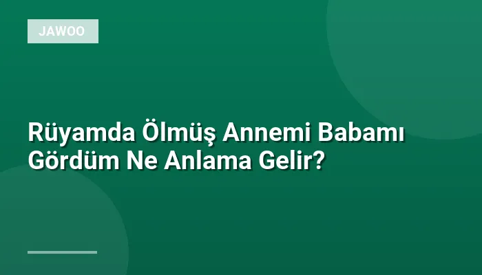 Rüyamda Ölmüş Annemi Babamı Gördüm Ne Anlama Gelir?
