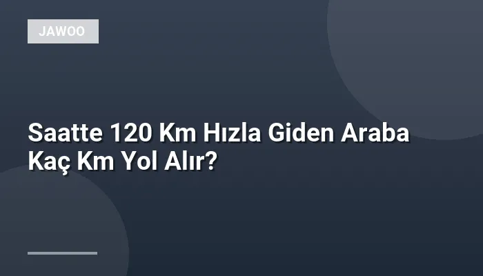 Saatte 120 Km Hızla Giden Araba Kaç Km Yol Alır?