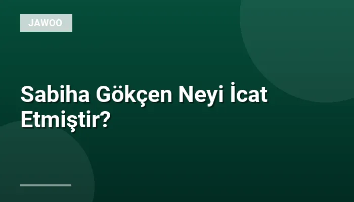 Sabiha Gökçen Neyi İcat Etmiştir?