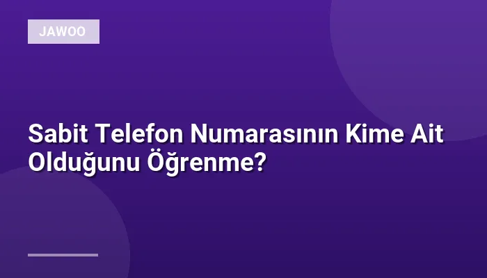 Sabit Telefon Numarasının Kime Ait Olduğunu Öğrenme?