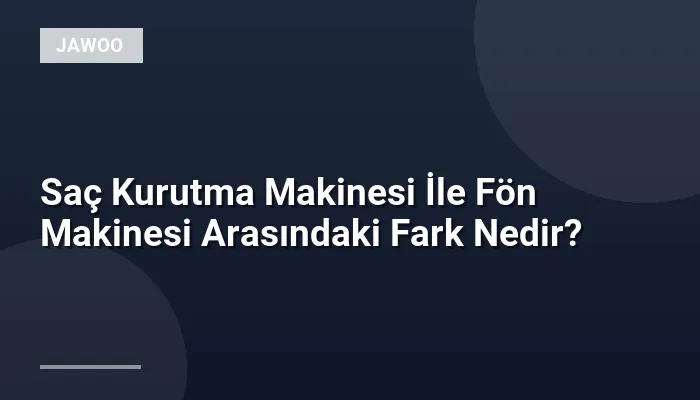 Saç Kurutma Makinesi İle Fön Makinesi Arasındaki Fark Nedir?