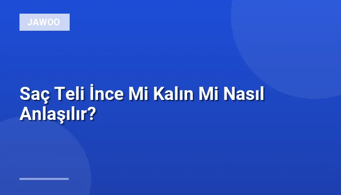 Saç Teli İnce Mi Kalın Mi Nasıl Anlaşılır?