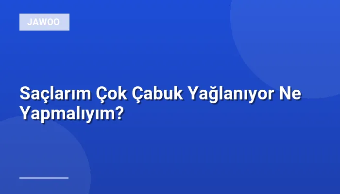 Saçlarım Çok Çabuk Yağlanıyor Ne Yapmalıyım?