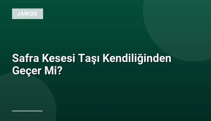 Safra Kesesi Taşı Kendiliğinden Geçer Mi?