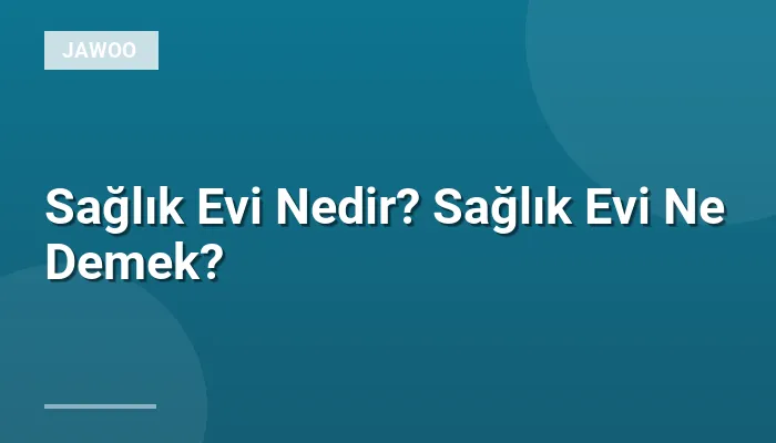 Sağlık Evi Nedir? Sağlık Evi Ne Demek?