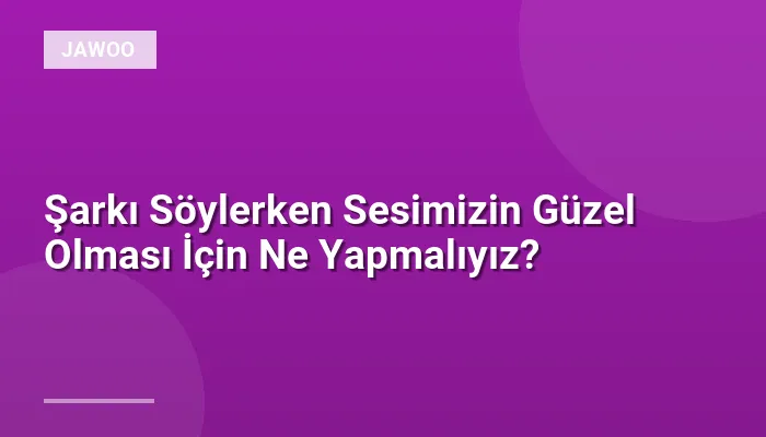 Şarkı Söylerken Sesimizin Güzel Olması İçin Ne Yapmalıyız?