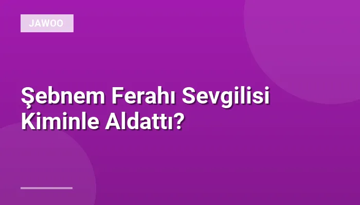 Şebnem Ferahı Sevgilisi Kiminle Aldattı?