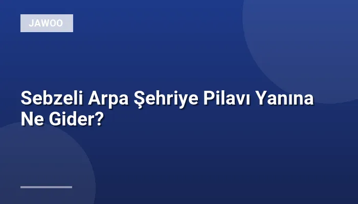Sebzeli Arpa Şehriye Pilavı Yanına Ne Gider?