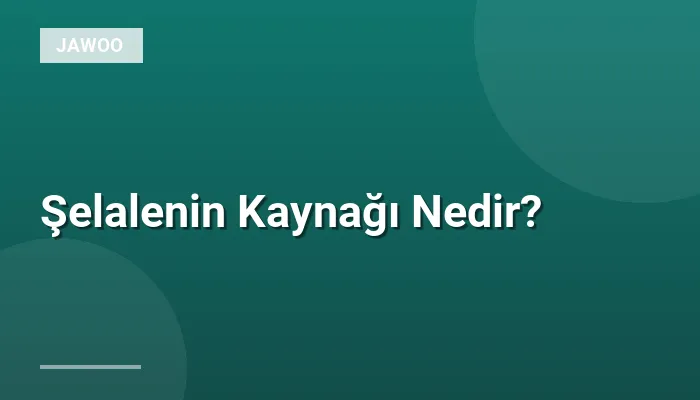 Şelalenin Kaynağı Nedir?