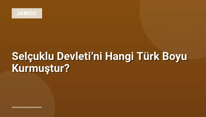 Selçuklu Devleti’ni Hangi Türk Boyu Kurmuştur?