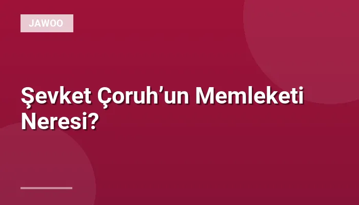 Şevket Çoruh’un Memleketi Neresi?