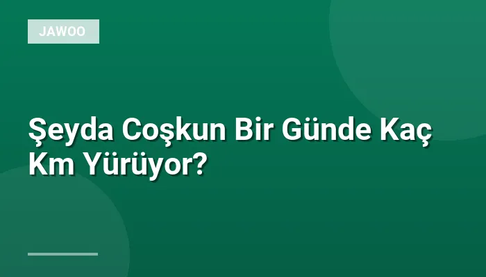 Şeyda Coşkun Bir Günde Kaç Km Yürüyor?