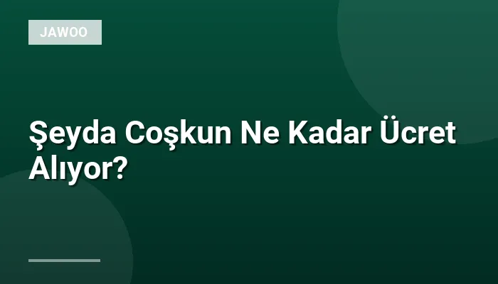 Şeyda Coşkun Ne Kadar Ücret Alıyor?