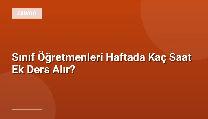 Sınıf Öğretmenleri Haftada Kaç Saat Ek Ders Alır?