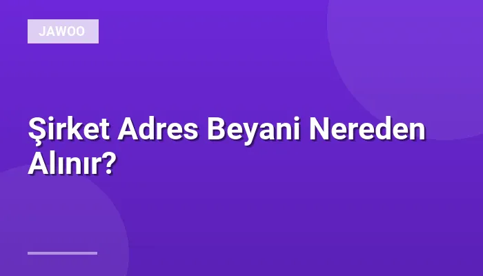 Şirket Adres Beyani Nereden Alınır?