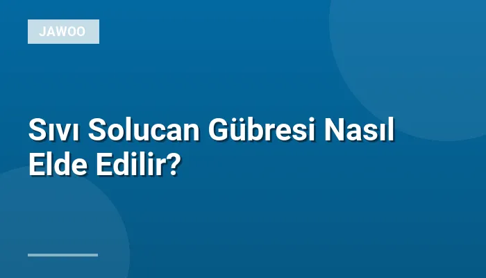 Sıvı Solucan Gübresi Nasıl Elde Edilir?