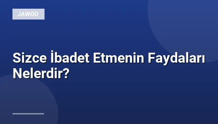 Sizce İbadet Etmenin Faydaları Nelerdir?