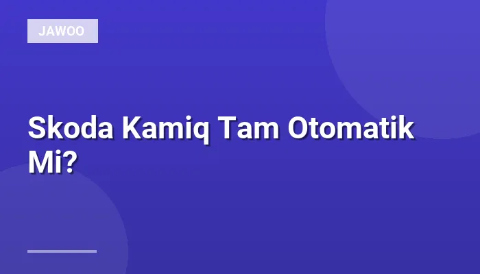 Skoda Kamiq Tam Otomatik Mi?