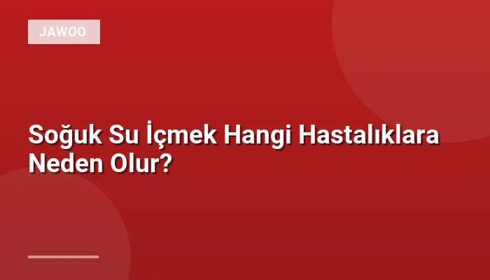 Soğuk Su İçmek Hangi Hastalıklara Neden Olur?
