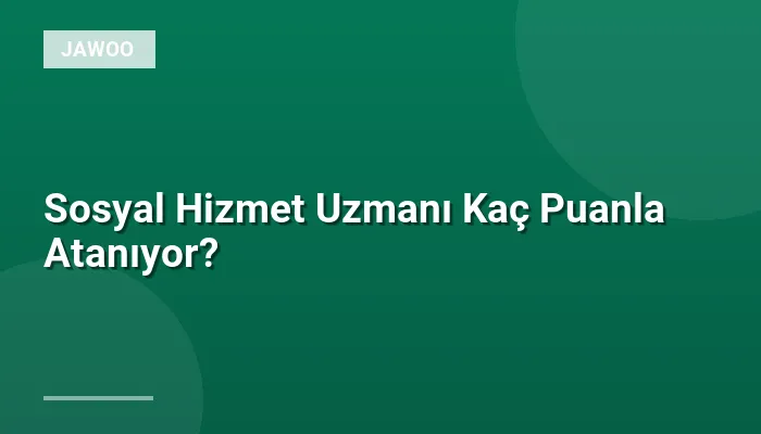 Sosyal Hizmet Uzmanı Kaç Puanla Atanıyor?