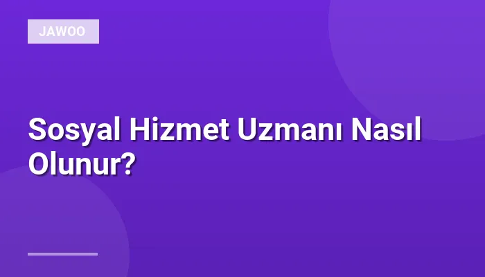 Sosyal Hizmet Uzmanı Nasıl Olunur?