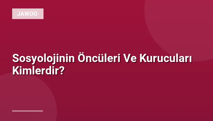 Sosyolojinin Öncüleri Ve Kurucuları Kimlerdir?