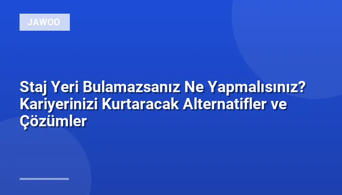 Staj Yeri Bulamazsanız Ne Yapmalısınız? Kariyerinizi Kurtaracak Alternatifler ve Çözümler