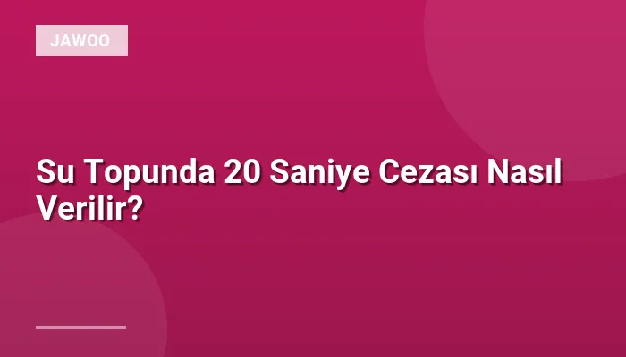Su Topunda 20 Saniye Cezası Nasıl Verilir?