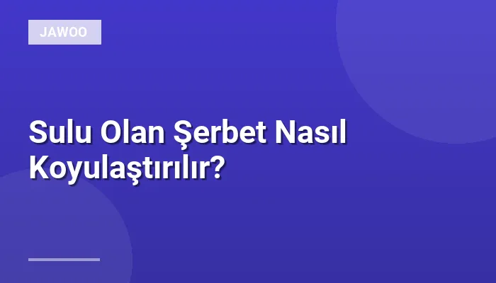 Sulu Olan Şerbet Nasıl Koyulaştırılır?