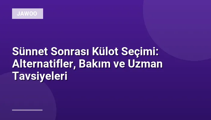 Sünnet Sonrası Külot Seçimi: Alternatifler, Bakım ve Uzman Tavsiyeleri
