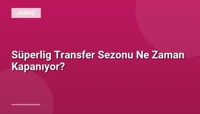 Süperlig Transfer Sezonu Ne Zaman Kapanıyor?
