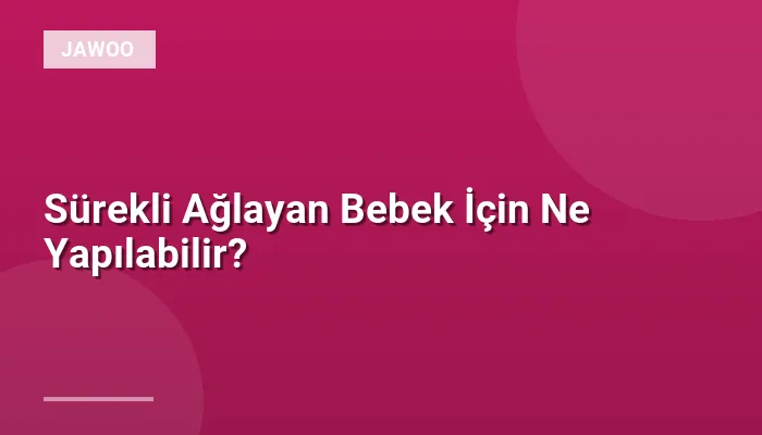 Sürekli Ağlayan Bebek İçin Ne Yapılabilir?