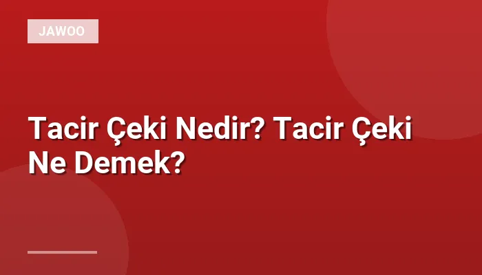 Tacir Çeki Nedir? Tacir Çeki Ne Demek?